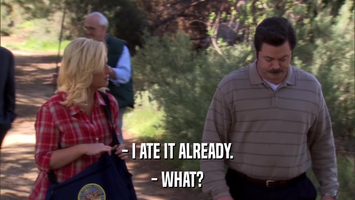 - I ATE IT ALREADY. - WHAT? 