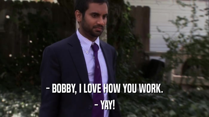 - BOBBY, I LOVE HOW YOU WORK. - YAY! 