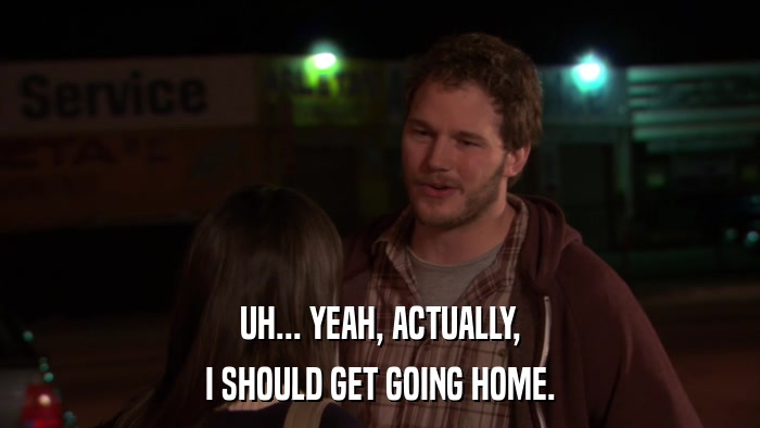 UH... YEAH, ACTUALLY, I SHOULD GET GOING HOME. 