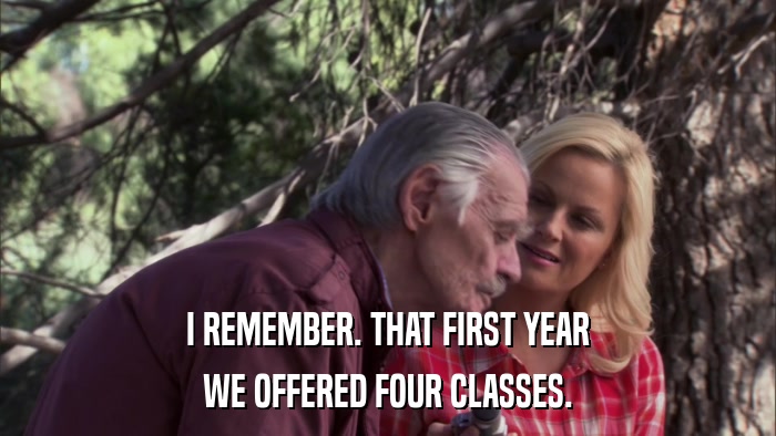 I REMEMBER. THAT FIRST YEAR WE OFFERED FOUR CLASSES. 
