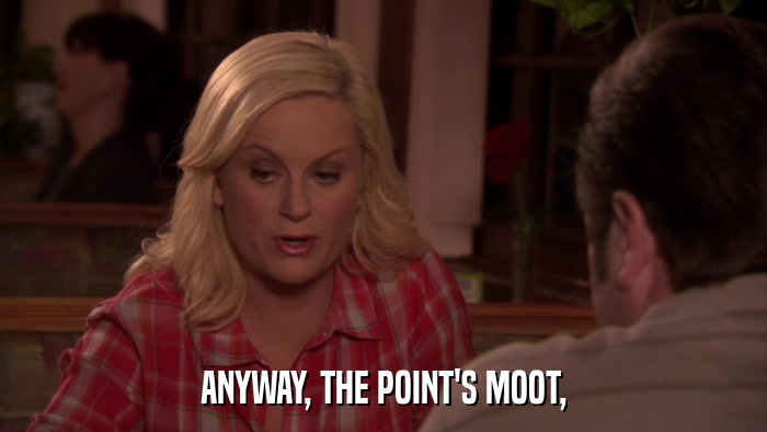 ANYWAY, THE POINT'S MOOT,  