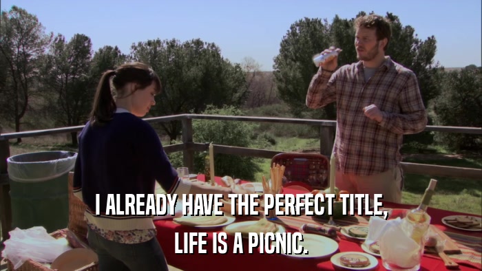 I ALREADY HAVE THE PERFECT TITLE, LIFE IS A PICNIC. 