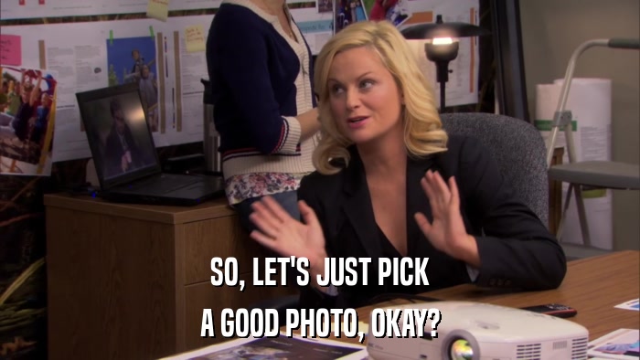SO, LET'S JUST PICK A GOOD PHOTO, OKAY? 