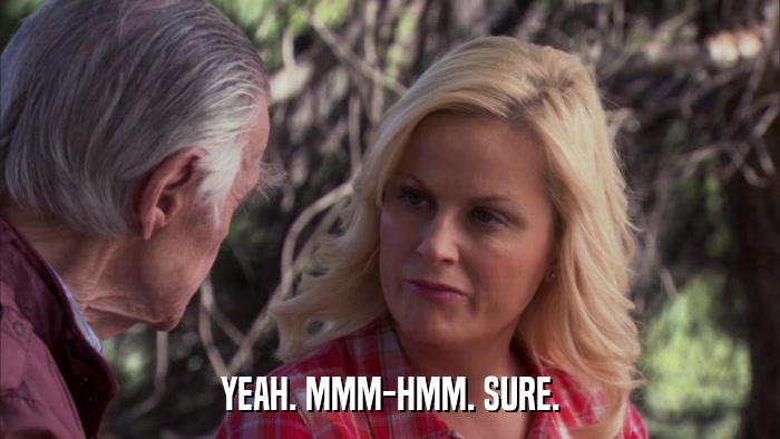 YEAH. MMM-HMM. SURE.  