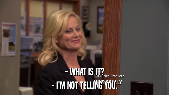 - WHAT IS IT? - I'M NOT TELLING YOU. 