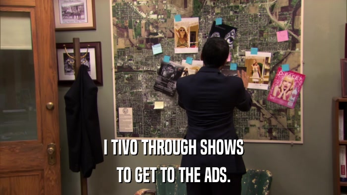 I TIVO THROUGH SHOWS TO GET TO THE ADS. 