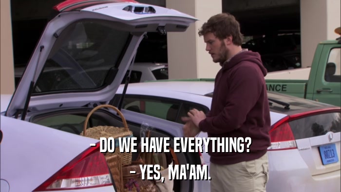 - DO WE HAVE EVERYTHING? - YES, MA'AM. 