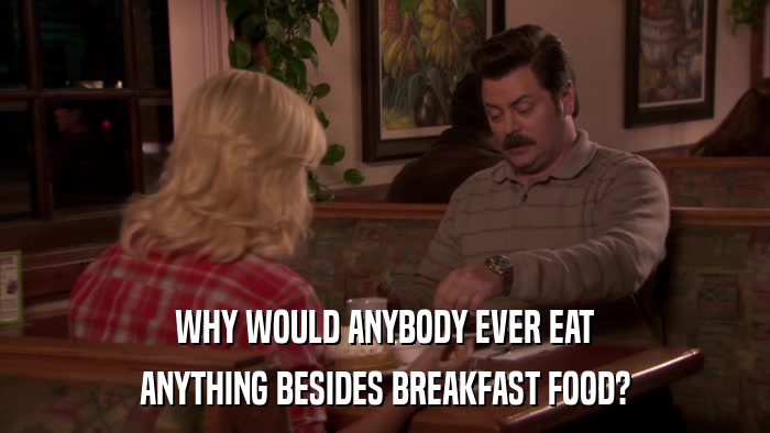 WHY WOULD ANYBODY EVER EAT ANYTHING BESIDES BREAKFAST FOOD? 