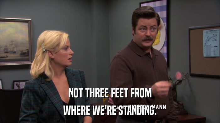 NOT THREE FEET FROM WHERE WE'RE STANDING. 