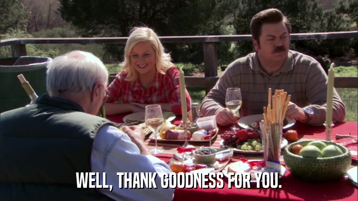 WELL, THANK GOODNESS FOR YOU.  