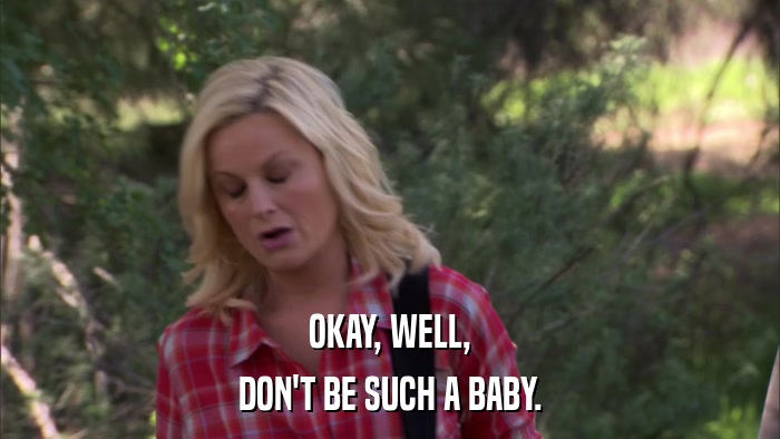 OKAY, WELL, DON'T BE SUCH A BABY. 
