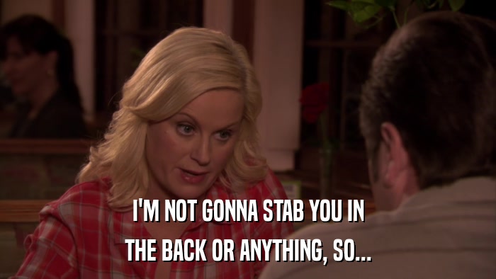 I'M NOT GONNA STAB YOU IN THE BACK OR ANYTHING, SO... 