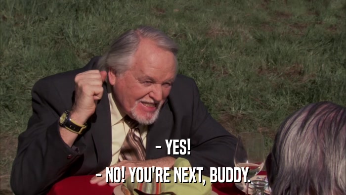 - YES! - NO! YOU'RE NEXT, BUDDY. 