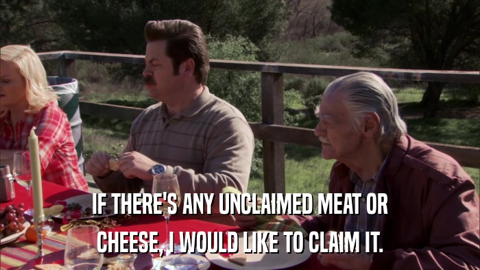 IF THERE'S ANY UNCLAIMED MEAT OR CHEESE, I WOULD LIKE TO CLAIM IT. 