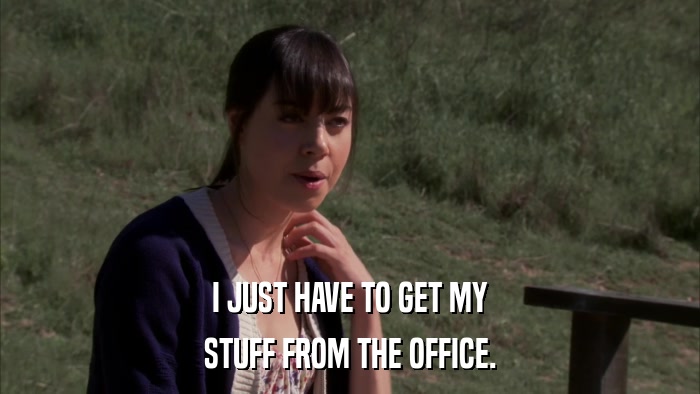 I JUST HAVE TO GET MY STUFF FROM THE OFFICE. 