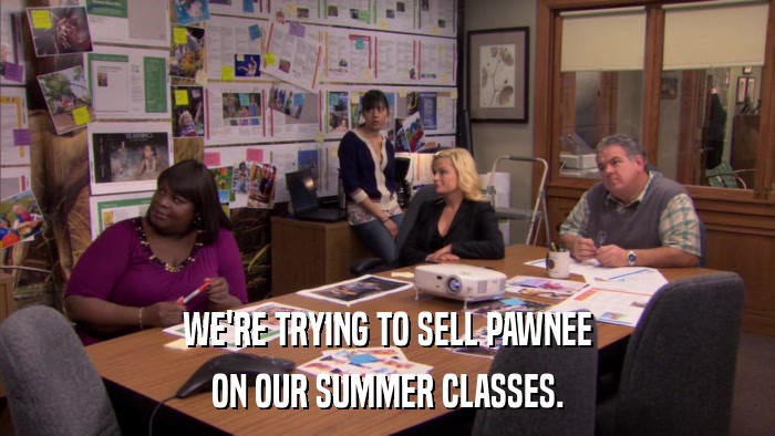 WE'RE TRYING TO SELL PAWNEE ON OUR SUMMER CLASSES. 