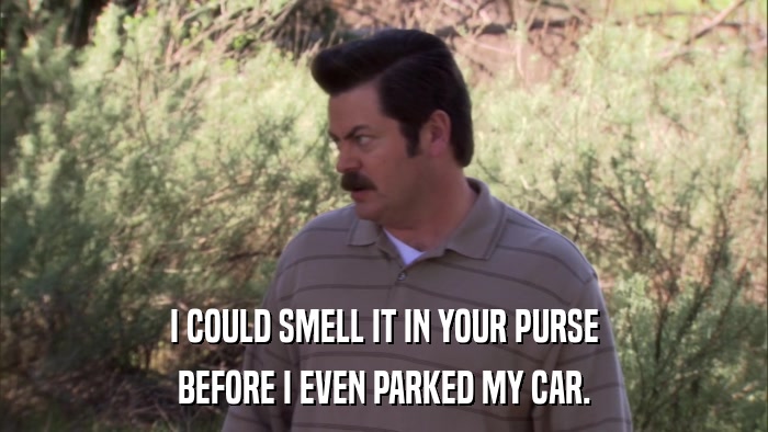 I COULD SMELL IT IN YOUR PURSE BEFORE I EVEN PARKED MY CAR. 