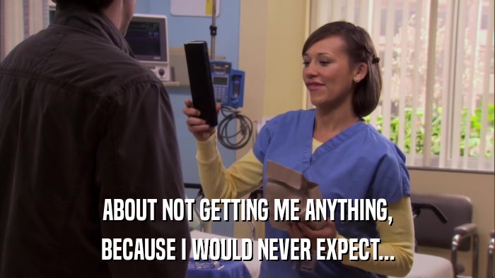 ABOUT NOT GETTING ME ANYTHING, BECAUSE I WOULD NEVER EXPECT... 
