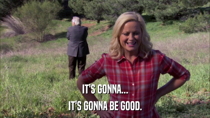 IT'S GONNA... IT'S GONNA BE GOOD. 