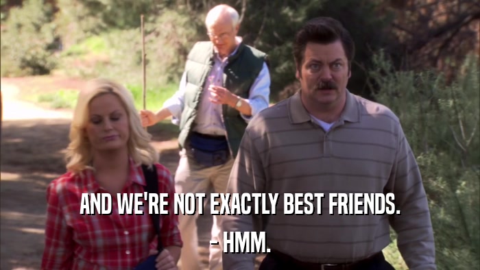 AND WE'RE NOT EXACTLY BEST FRIENDS. - HMM. 