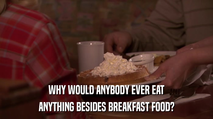 WHY WOULD ANYBODY EVER EAT ANYTHING BESIDES BREAKFAST FOOD? 