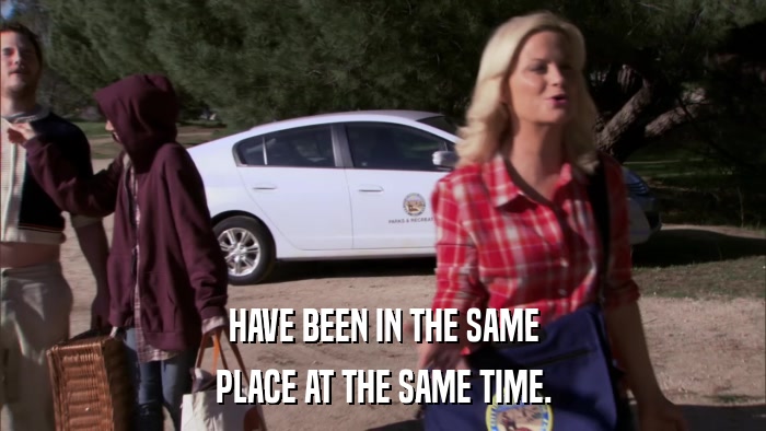 HAVE BEEN IN THE SAME PLACE AT THE SAME TIME. 