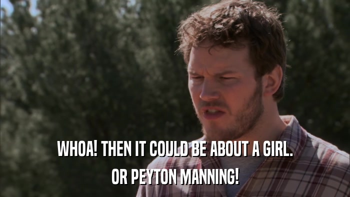 WHOA! THEN IT COULD BE ABOUT A GIRL. OR PEYTON MANNING! 