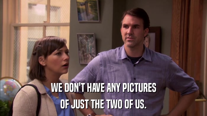 WE DON'T HAVE ANY PICTURES OF JUST THE TWO OF US. 