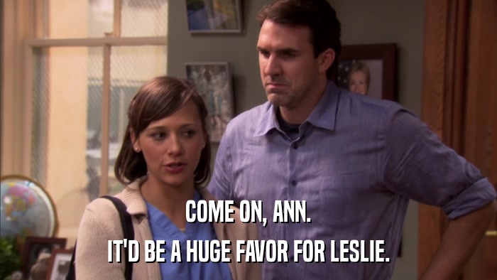 COME ON, ANN. IT'D BE A HUGE FAVOR FOR LESLIE. 