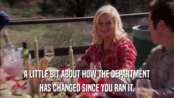 A LITTLE BIT ABOUT HOW THE DEPARTMENT HAS CHANGED SINCE YOU RAN IT. 