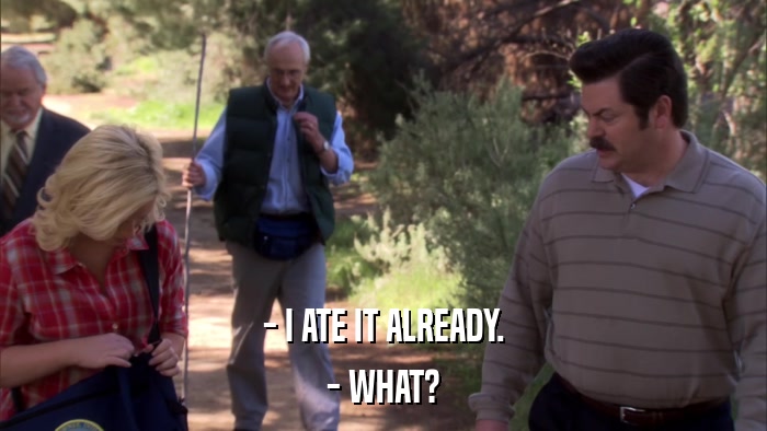 - I ATE IT ALREADY. - WHAT? 
