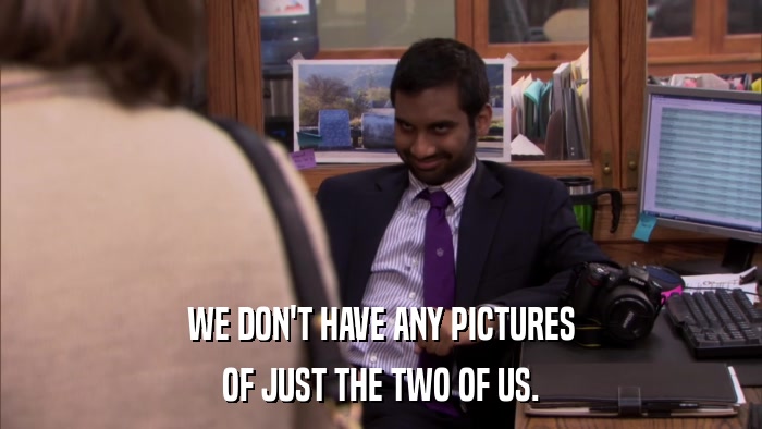 WE DON'T HAVE ANY PICTURES OF JUST THE TWO OF US. 