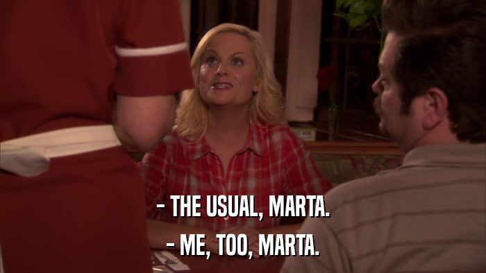 - THE USUAL, MARTA. - ME, TOO, MARTA. 