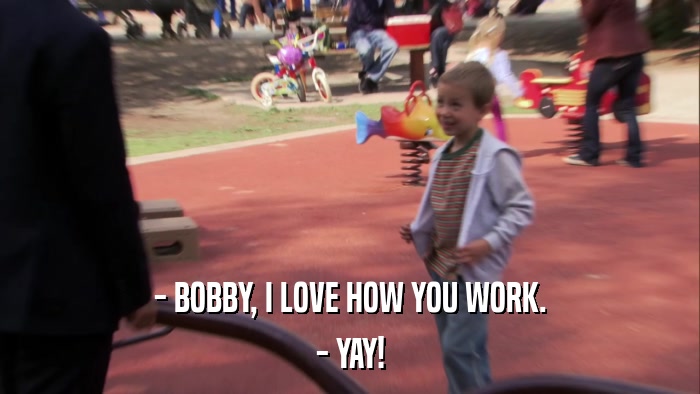 - BOBBY, I LOVE HOW YOU WORK. - YAY! 