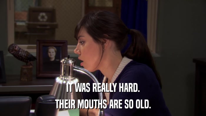 IT WAS REALLY HARD. THEIR MOUTHS ARE SO OLD. 