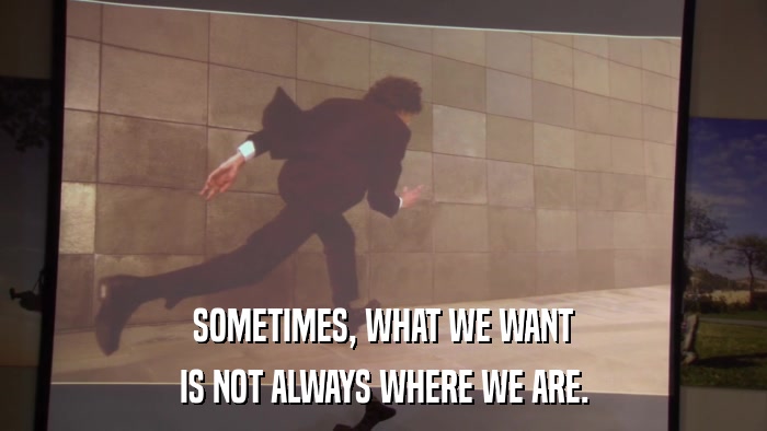 SOMETIMES, WHAT WE WANT IS NOT ALWAYS WHERE WE ARE. 