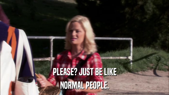 PLEASE? JUST BE LIKE NORMAL PEOPLE. 