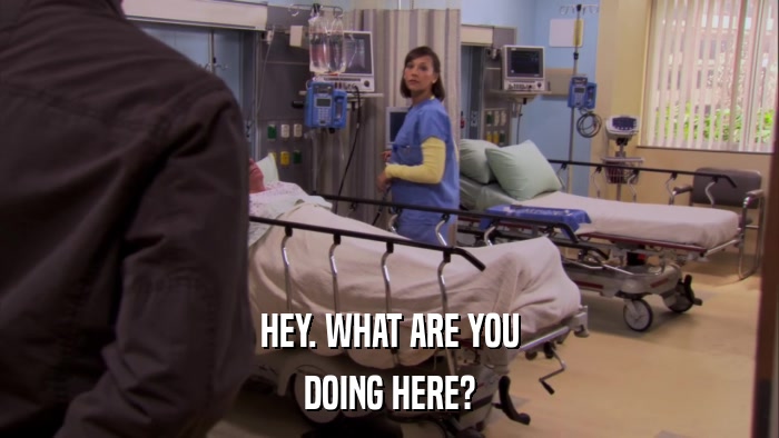 HEY. WHAT ARE YOU DOING HERE? 