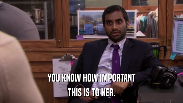 YOU KNOW HOW IMPORTANT THIS IS TO HER. 