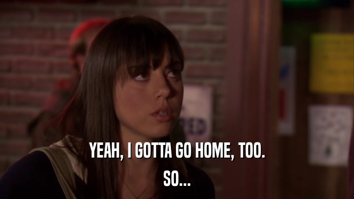 YEAH, I GOTTA GO HOME, TOO. SO... 