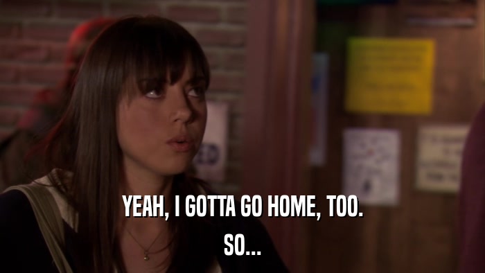 YEAH, I GOTTA GO HOME, TOO. SO... 