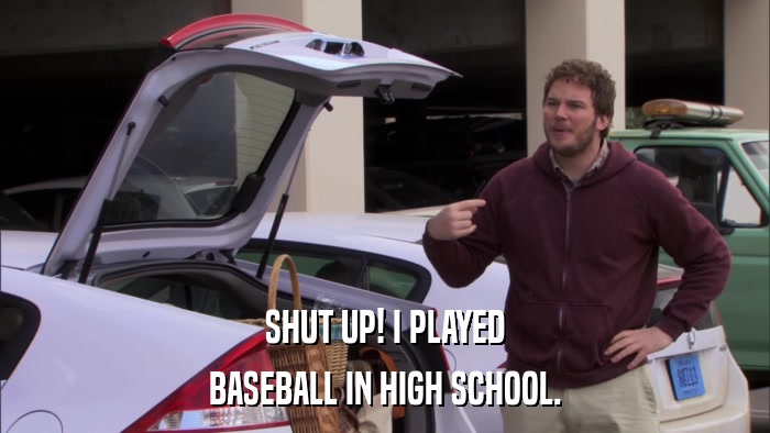 SHUT UP! I PLAYED BASEBALL IN HIGH SCHOOL. 
