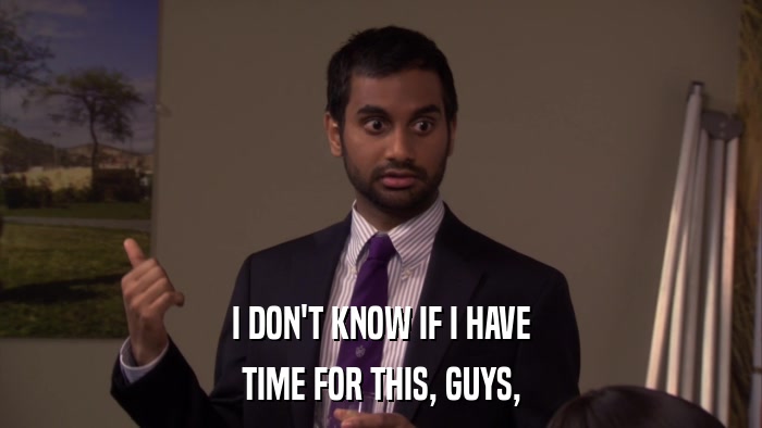 I DON'T KNOW IF I HAVE TIME FOR THIS, GUYS, 
