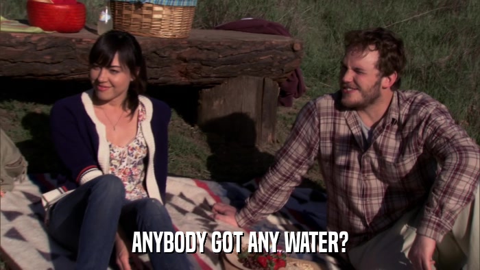 ANYBODY GOT ANY WATER?  