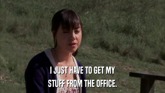 I JUST HAVE TO GET MY STUFF FROM THE OFFICE. 
