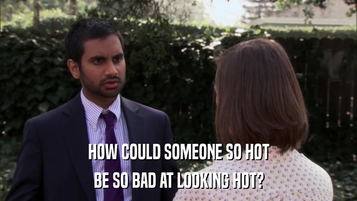 HOW COULD SOMEONE SO HOT BE SO BAD AT LOOKING HOT? 
