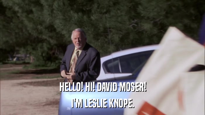 HELLO! HI! DAVID MOSER! I'M LESLIE KNOPE. 