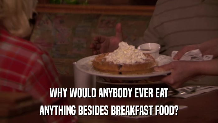 WHY WOULD ANYBODY EVER EAT ANYTHING BESIDES BREAKFAST FOOD? 