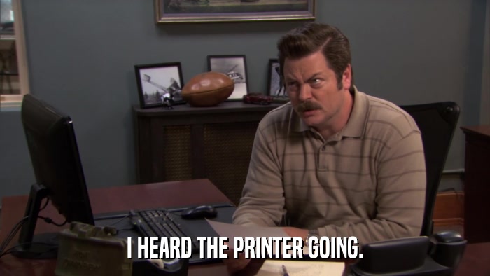 I HEARD THE PRINTER GOING.  