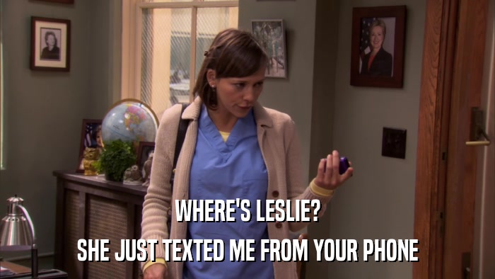 WHERE'S LESLIE? SHE JUST TEXTED ME FROM YOUR PHONE 